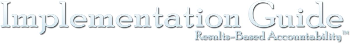 This guide is intended for those brave souls who are working to actually implement some form of Results-Based Accountability™ in their community, city, school district, county, state or nation.